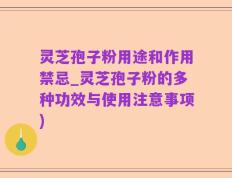 灵芝孢子粉用途和作用禁忌_灵芝孢子粉的多种功效与使用注意事项)