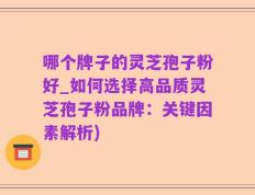 哪个牌子的灵芝孢子粉好_如何选择高品质灵芝孢子粉品牌：关键因素解析)