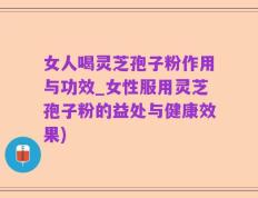 女人喝灵芝孢子粉作用与功效_女性服用灵芝孢子粉的益处与健康效果)