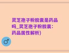 灵芝孢子粉胶囊是药品吗_灵芝孢子粉胶囊：药品属性解析)