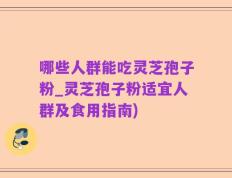 哪些人群能吃灵芝孢子粉_灵芝孢子粉适宜人群及食用指南)