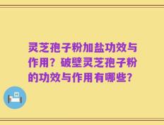 灵芝孢子粉加盐功效与作用？破壁灵芝孢子粉的功效与作用有哪些？