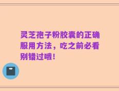灵芝孢子粉胶囊的正确服用方法，吃之前必看别错过哦！