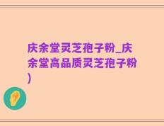 庆余堂灵芝孢子粉_庆余堂高品质灵芝孢子粉)