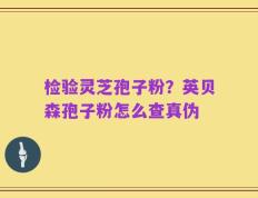 检验灵芝孢子粉？英贝森孢子粉怎么查真伪