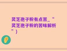 灵芝孢子粉有点苦_“灵芝孢子粉的苦味解析”)