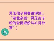 灵芝孢子粉老爸评测_“老爸亲测：灵芝孢子粉的全面评价与心得分享”)