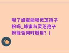 喝了蜂蜜能喝灵芝孢子粉吗_蜂蜜与灵芝孢子粉能否同时服用？)