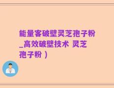 能量客破壁灵芝孢子粉_高效破壁技术 灵芝孢子粉 )