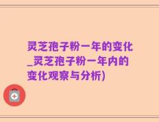 灵芝孢子粉一年的变化_灵芝孢子粉一年内的变化观察与分析)