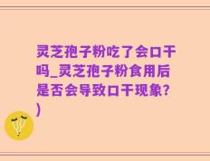 灵芝孢子粉吃了会口干吗_灵芝孢子粉食用后是否会导致口干现象？)