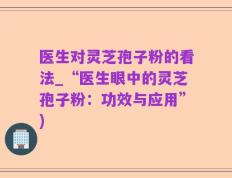 医生对灵芝孢子粉的看法_“医生眼中的灵芝孢子粉：功效与应用”)