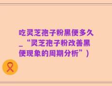 吃灵芝孢子粉黑便多久_“灵芝孢子粉改善黑便现象的周期分析”)