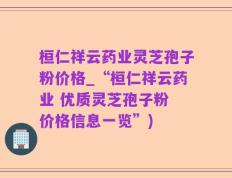 桓仁祥云药业灵芝孢子粉价格_“桓仁祥云药业 优质灵芝孢子粉 价格信息一览”)