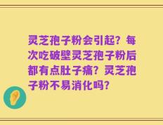 灵芝孢子粉会引起？每次吃破壁灵芝孢子粉后都有点肚子痛？灵芝孢子粉不易消化吗？