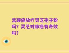 宫颈癌放疗灵芝孢子粉吗？灵芝对肺癌有奇效吗？