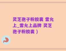 灵芝孢子粉胶囊 雷允上_雷允上品牌 灵芝孢子粉胶囊 )