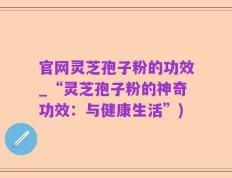 官网灵芝孢子粉的功效_“灵芝孢子粉的神奇功效：与健康生活”)