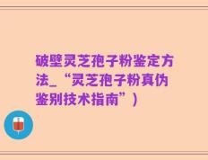 破壁灵芝孢子粉鉴定方法_“灵芝孢子粉真伪鉴别技术指南”)