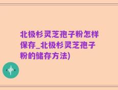 北极杉灵芝孢子粉怎样保存_北极杉灵芝孢子粉的储存方法)