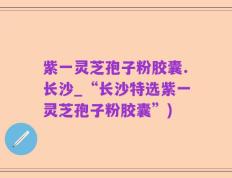 紫一灵芝孢子粉胶囊.长沙_“长沙特选紫一灵芝孢子粉胶囊”)