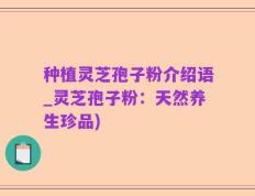 种植灵芝孢子粉介绍语_灵芝孢子粉：天然养生珍品)