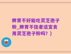 脾胃不好能吃灵芝孢子粉_脾胃不佳者适宜食用灵芝孢子粉吗？)