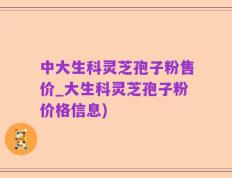 中大生科灵芝孢子粉售价_大生科灵芝孢子粉价格信息)