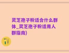 灵芝孢子粉适合什么群体_灵芝孢子粉适用人群指南)