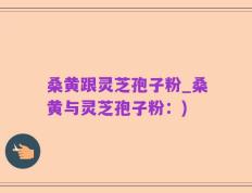 桑黄跟灵芝孢子粉_桑黄与灵芝孢子粉：)