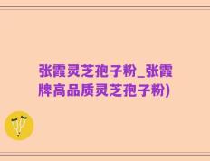 张霞灵芝孢子粉_张霞牌高品质灵芝孢子粉)