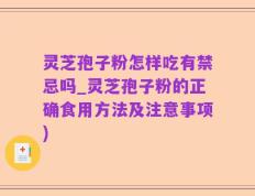 灵芝孢子粉怎样吃有禁忌吗_灵芝孢子粉的正确食用方法及注意事项)