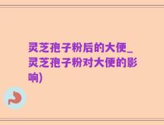 灵芝孢子粉后的大便_灵芝孢子粉对大便的影响)
