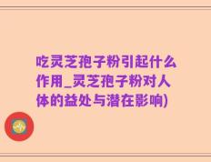 吃灵芝孢子粉引起什么作用_灵芝孢子粉对人体的益处与潜在影响)