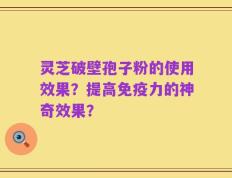 灵芝破壁孢子粉的使用效果？提高免疫力的神奇效果？