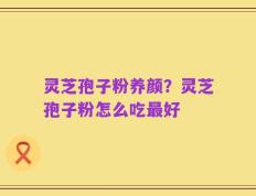 灵芝孢子粉养颜？灵芝孢子粉怎么吃最好