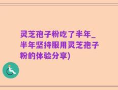 灵芝孢子粉吃了半年_半年坚持服用灵芝孢子粉的体验分享)