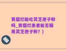 胃糜烂能吃灵芝孢子粉吗_胃糜烂患者能否服用灵芝孢子粉？)