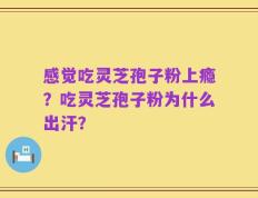 感觉吃灵芝孢子粉上瘾？吃灵芝孢子粉为什么出汗？