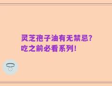 灵芝孢子油有无禁忌？吃之前必看系列！