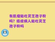 有肌瘤能吃灵芝孢子粉吗？癌症病人能吃灵芝孢子粉吗