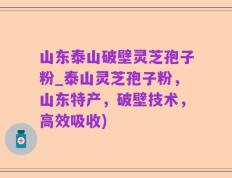 山东泰山破壁灵芝孢子粉_泰山灵芝孢子粉，山东特产，破壁技术，高效吸收)