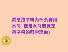 灵芝孢子粉为什么要用木勺_使用木勺取灵芝孢子粉的科学理由)