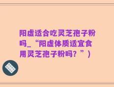 阳虚适合吃灵芝孢子粉吗_“阳虚体质适宜食用灵芝孢子粉吗？”)