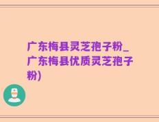 广东梅县灵芝孢子粉_广东梅县优质灵芝孢子粉)