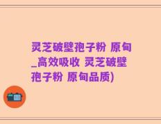 灵芝破壁孢子粉 原甸_高效吸收 灵芝破壁孢子粉 原甸品质)