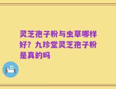 灵芝孢子粉与虫草哪样好？九珍堂灵芝孢子粉是真的吗