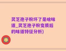 灵芝孢子粉坏了是啥味道_灵芝孢子粉变质后的味道特征分析)