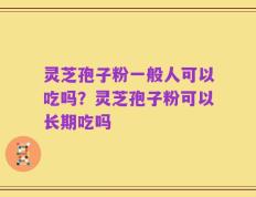 灵芝孢子粉一般人可以吃吗？灵芝孢子粉可以长期吃吗