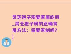 灵芝孢子粉要煮着吃吗_灵芝孢子粉的正确食用方法：需要煮制吗？)